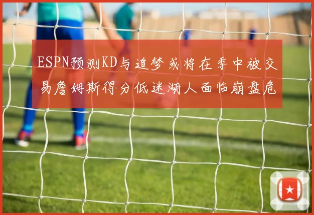 ESPN预测KD与追梦或将在季中被交易詹姆斯得分低迷湖人面临崩盘危机